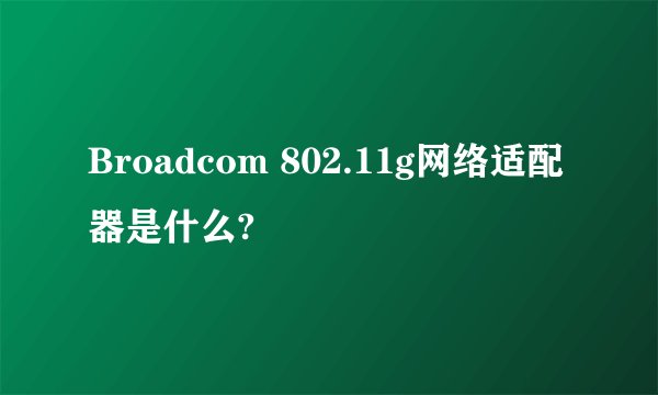 Broadcom 802.11g网络适配器是什么?