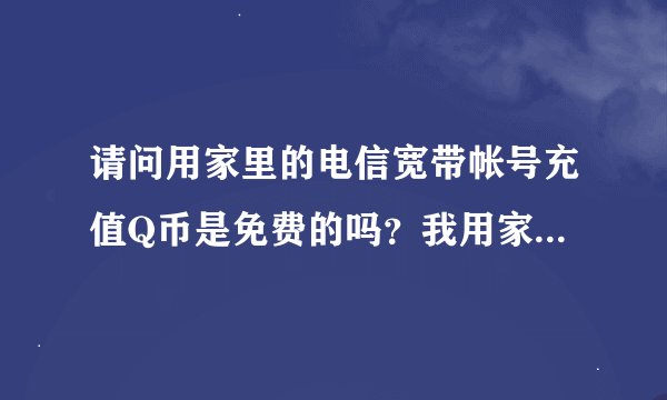 请问用家里的电信宽带帐号充值Q币是免费的吗？我用家里的电信宽带帐