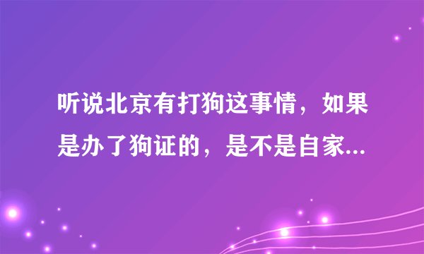 听说北京有打狗这事情，如果是办了狗证的，是不是自家养的狗就不会被抓