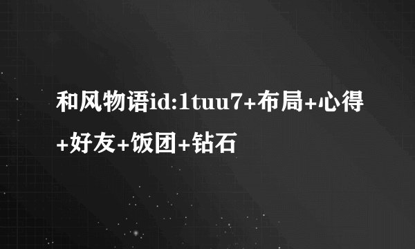 和风物语id:1tuu7+布局+心得+好友+饭团+钻石