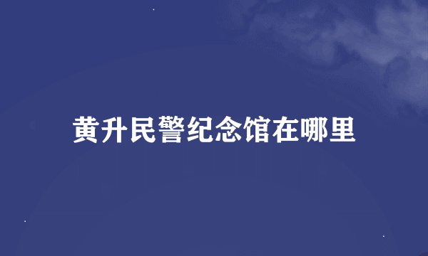黄升民警纪念馆在哪里