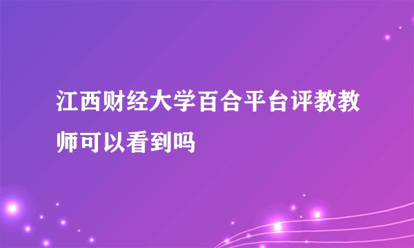 江西财经大学百合平台评教教师可以看到吗