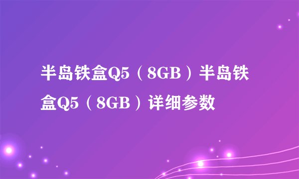 半岛铁盒Q5(8GB)半岛铁盒Q5(8GB)详细参数