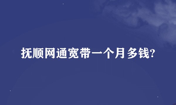 抚顺网通宽带一个月多钱?