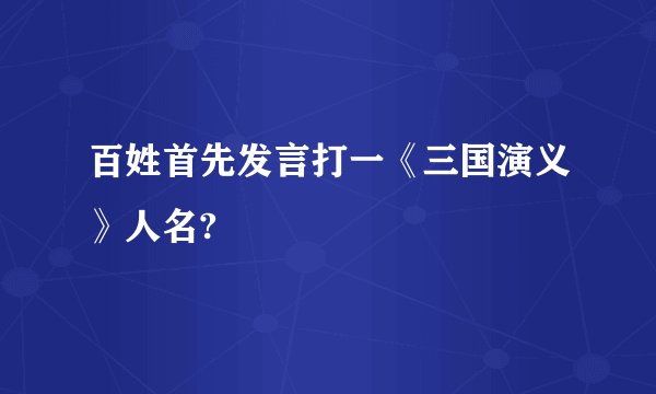 百姓首先发言打一《三国演义》人名?