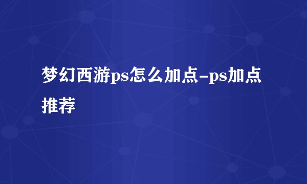 梦幻西游ps怎么加点-ps加点推荐