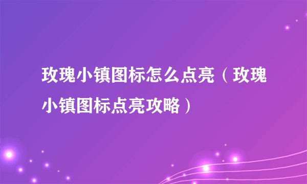 玫瑰小镇图标怎么点亮（玫瑰小镇图标点亮攻略）