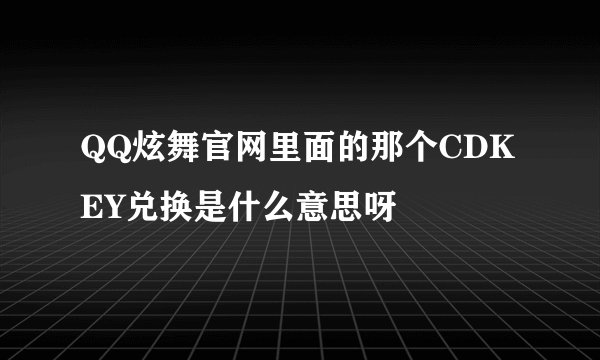 QQ炫舞官网里面的那个CDKEY兑换是什么意思呀