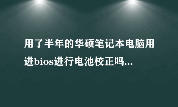 用了半年的华硕笔记本电脑用进bios进行电池校正吗~如果要怎么~校正写下步骤~谢谢😜