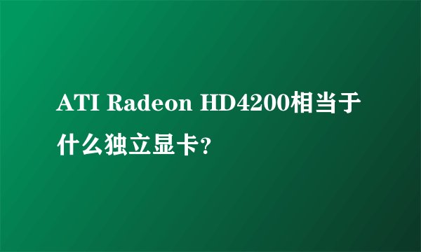ATI Radeon HD4200相当于什么独立显卡？