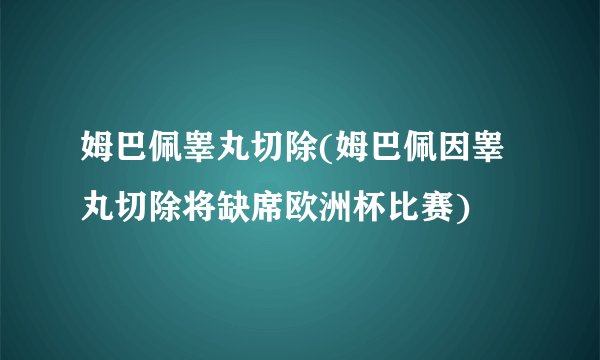姆巴佩睾丸切除(姆巴佩因睾丸切除将缺席欧洲杯比赛)