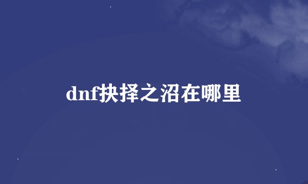 dnf抉择之沼在哪里