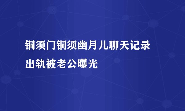 铜须门铜须幽月儿聊天记录 出轨被老公曝光