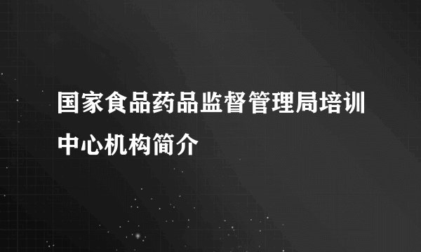 国家食品药品监督管理局培训中心机构简介