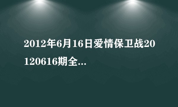2012年6月16日爱情保卫战20120616期全集在线观看，天津卫视直播？