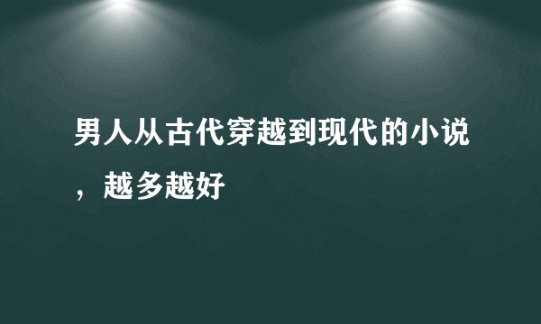 男人从古代穿越到现代的小说，越多越好