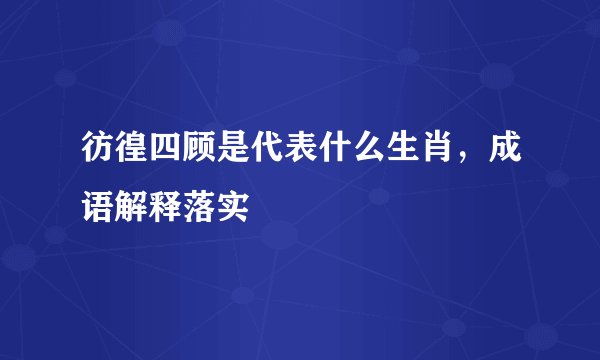 彷徨四顾是代表什么生肖，成语解释落实