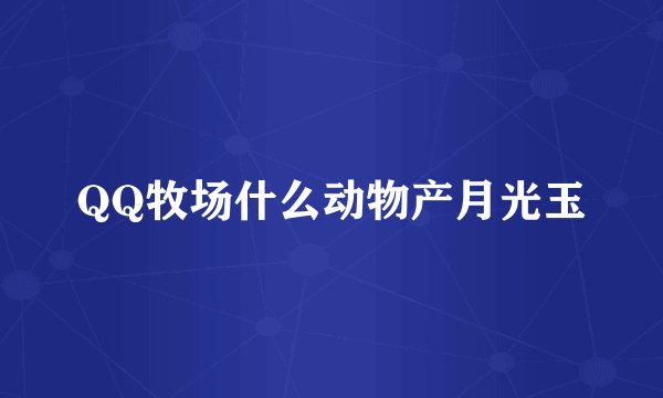 QQ牧场什么动物产月光玉