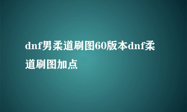 dnf男柔道刷图60版本dnf柔道刷图加点