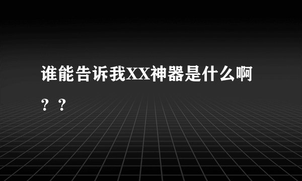 谁能告诉我XX神器是什么啊？？