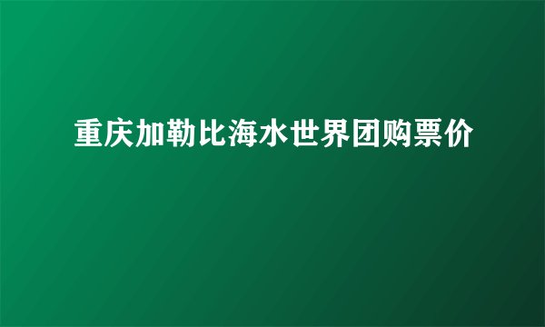 重庆加勒比海水世界团购票价