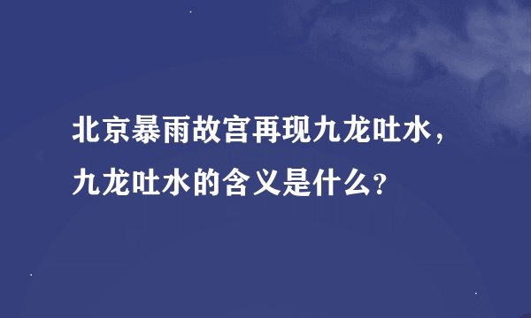 北京暴雨故宫再现九龙吐水,九龙吐水的含义是什么?