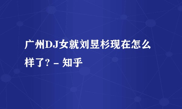 广州DJ女就刘昱杉现在怎么样了? - 知乎
