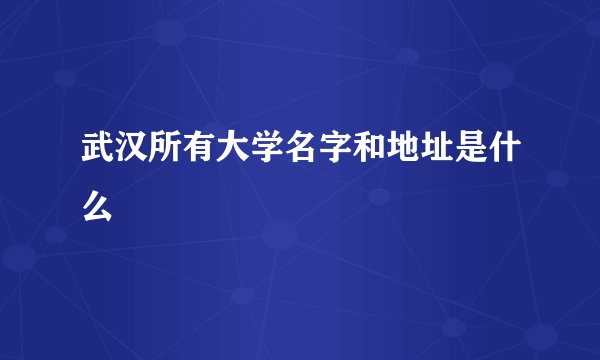 武汉所有大学名字和地址是什么