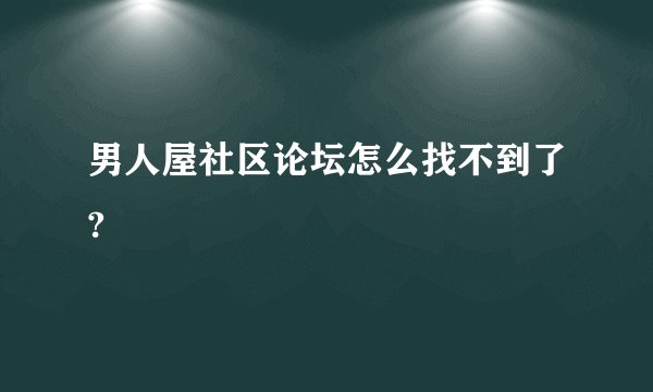 男人屋社区论坛怎么找不到了?