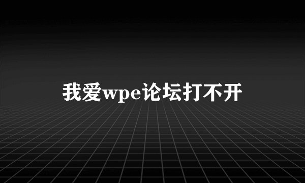我爱wpe论坛打不开