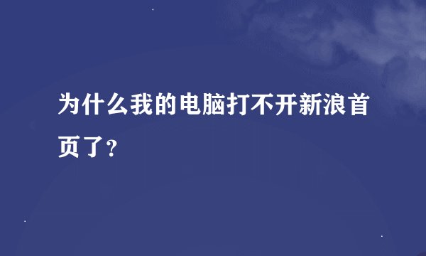 为什么我的电脑打不开新浪首页了？
