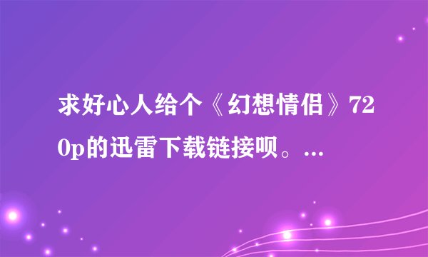 求好心人给个《幻想情侣》720p的迅雷下载链接呗。最好1G以上的。贴吧的链接失效了。