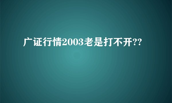 广证行情2003老是打不开??