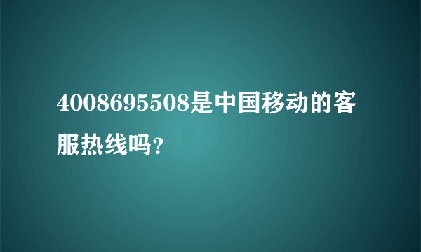 4008695508是中国移动的客服热线吗？