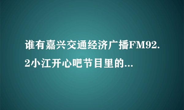 谁有嘉兴交通经济广播FM92.2小江开心吧节目里的穆子、星辰