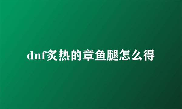 dnf炙热的章鱼腿怎么得