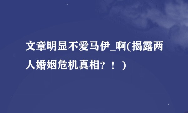 文章明显不爱马伊_啊(揭露两人婚姻危机真相？！)