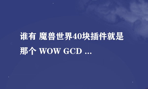 谁有 魔兽世界40块插件就是那个 WOW GCD HACK 要免公共CD 和1秒 1.2秒那种，平时用1 1.2秒的 JJC用0秒的？
