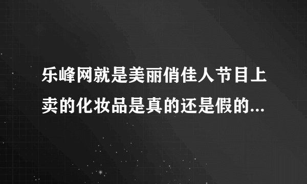乐峰网就是美丽俏佳人节目上卖的化妆品是真的还是假的能买吗？能买吗？有接受专柜验货的吗？