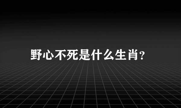 野心不死是什么生肖?