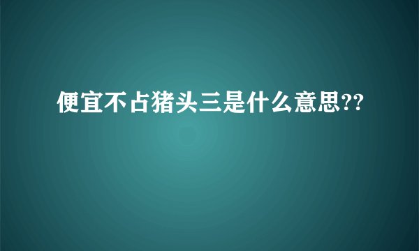 便宜不占猪头三是什么意思??