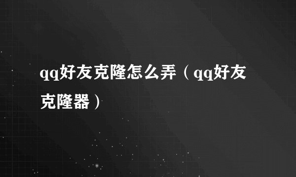 qq好友克隆怎么弄(qq好友克隆器)