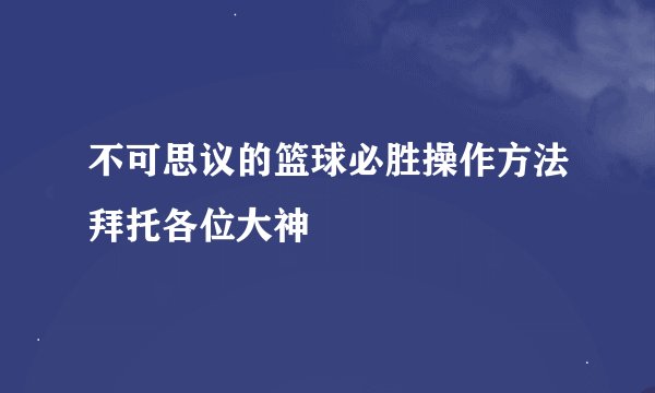 不可思议的篮球必胜操作方法拜托各位大神