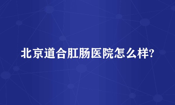 北京道合肛肠医院怎么样?
