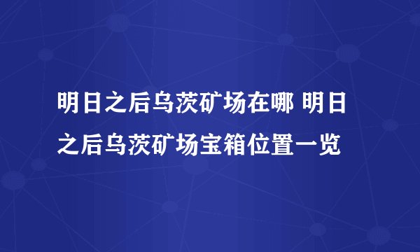 明日之后乌茨矿场在哪 明日之后乌茨矿场宝箱位置一览