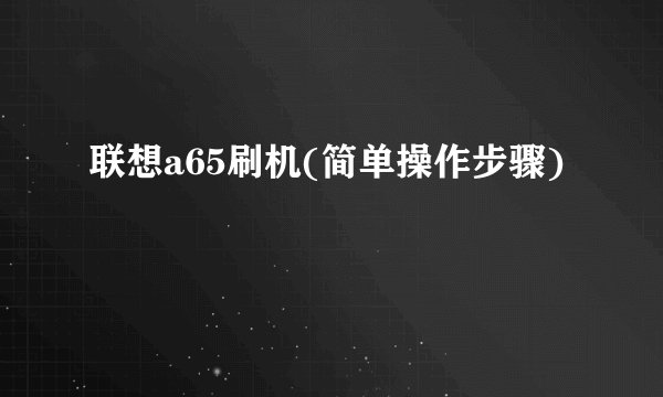 联想a65刷机(简单操作步骤)