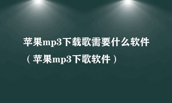 苹果mp3下载歌需要什么软件（苹果mp3下歌软件）