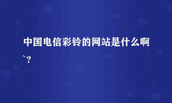 中国电信彩铃的网站是什么啊`？
