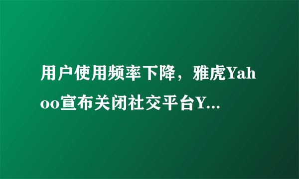 用户使用频率下降，雅虎Yahoo宣布关闭社交平台Yahoo Groups？