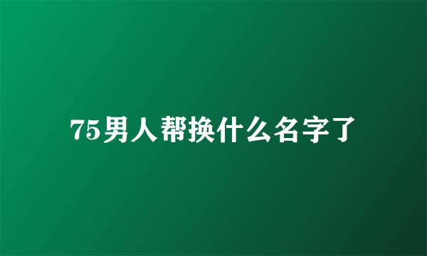 75男人帮换什么名字了